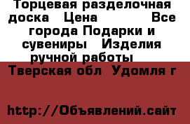 Торцевая разделочная доска › Цена ­ 2 500 - Все города Подарки и сувениры » Изделия ручной работы   . Тверская обл.,Удомля г.